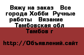 Вяжу на заказ - Все города Хобби. Ручные работы » Вязание   . Тамбовская обл.,Тамбов г.